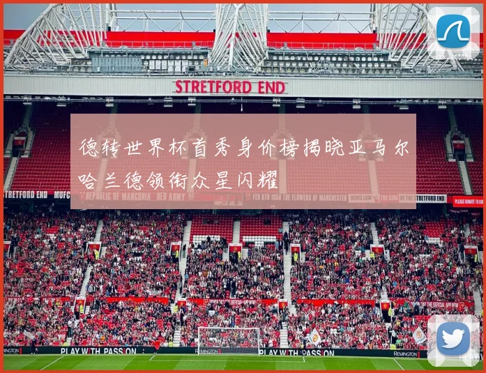 德转世界杯首秀身价榜揭晓亚马尔哈兰德领衔众星闪耀