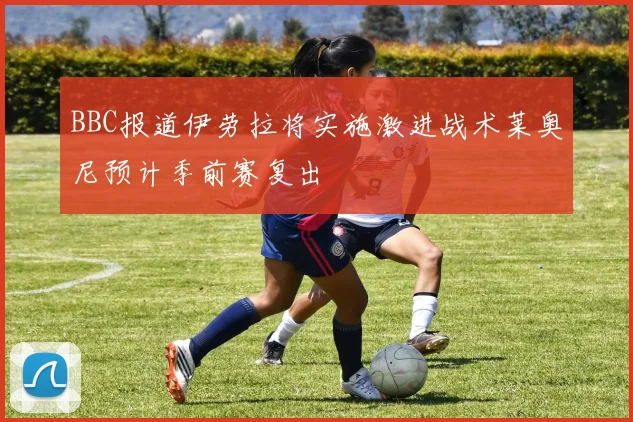 BBC报道伊劳拉将实施激进战术莱奥尼预计季前赛复出