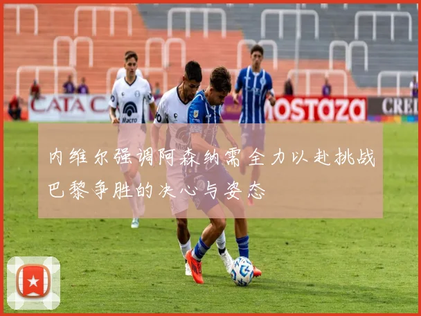 内维尔强调阿森纳需全力以赴挑战巴黎争胜的决心与姿态