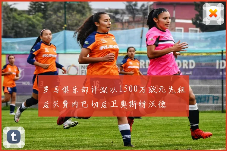 罗马俱乐部计划以1500万欧元先租后买费内巴切后卫奥斯特沃德