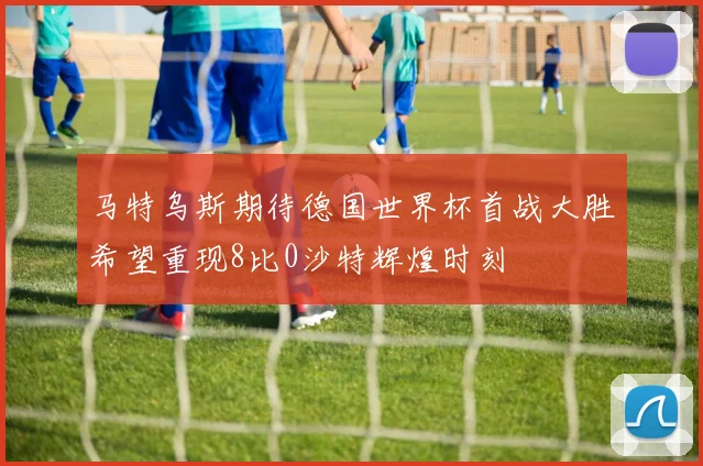马特乌斯期待德国世界杯首战大胜希望重现8比0沙特辉煌时刻
