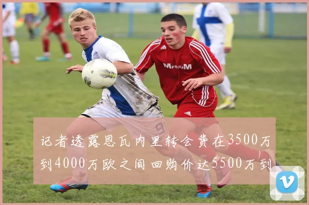 记者透露恩瓦内里转会费在3500万到4000万欧之间回购价达5500万到6000万欧