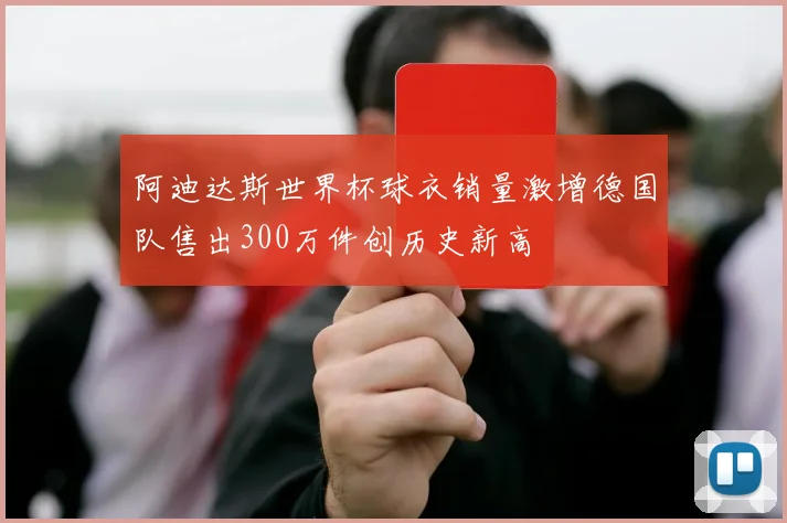 阿迪达斯世界杯球衣销量激增德国队售出300万件创历史新高