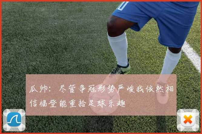 瓜帅：尽管争冠形势严峻我依然相信福登能重拾足球乐趣