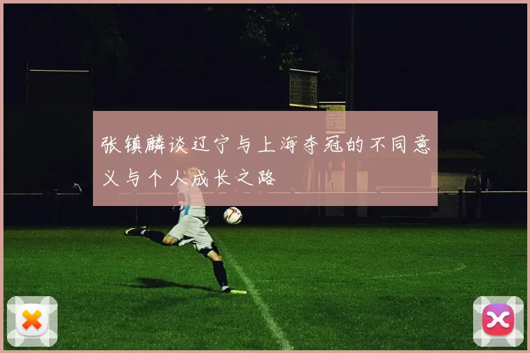 张镇麟谈辽宁与上海夺冠的不同意义与个人成长之路