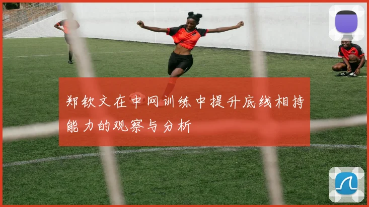 郑钦文在中网训练中提升底线相持能力的观察与分析