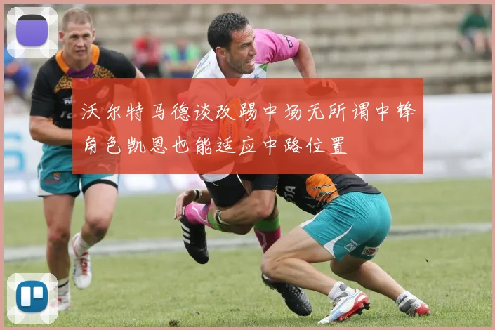 沃尔特马德谈改踢中场无所谓中锋角色凯恩也能适应中路位置