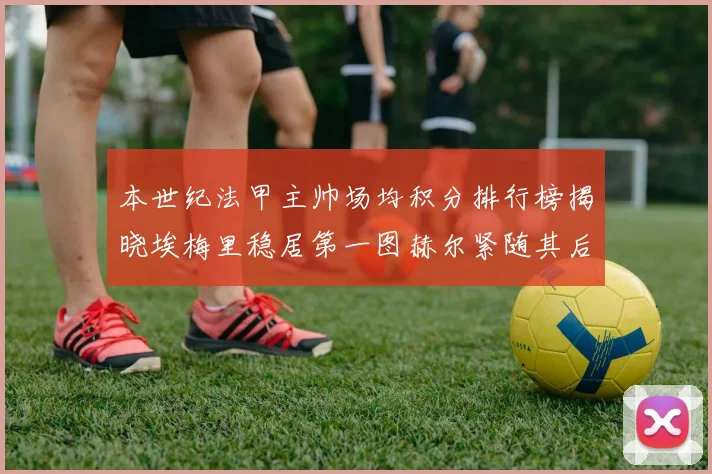 本世纪法甲主帅场均积分排行榜揭晓埃梅里稳居第一图赫尔紧随其后