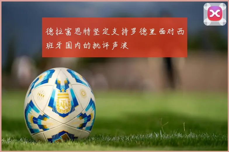 德拉富恩特坚定支持罗德里面对西班牙国内的批评声浪