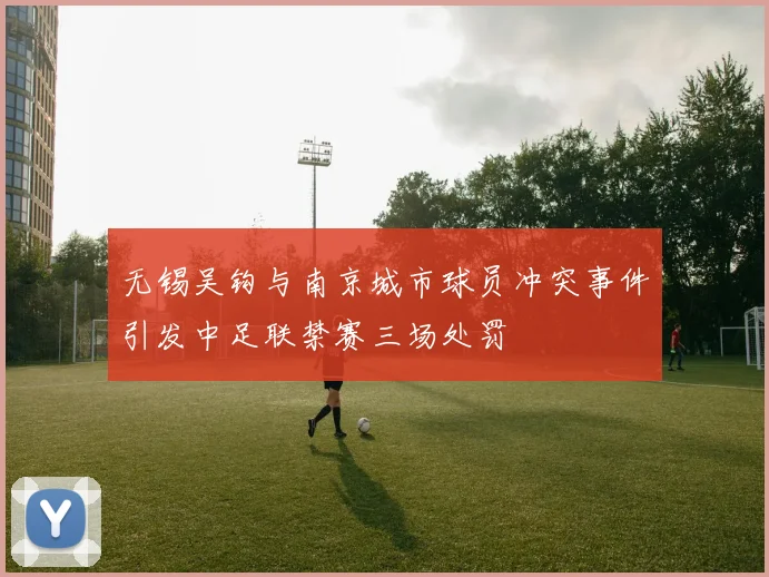无锡吴钩与南京城市球员冲突事件引发中足联禁赛三场处罚