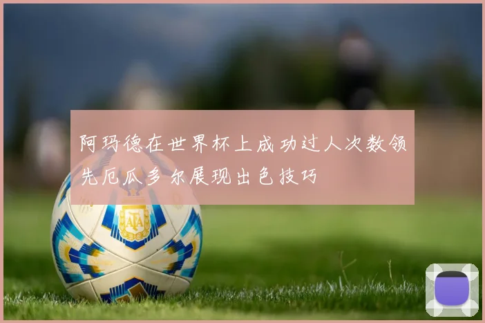 阿玛德在世界杯上成功过人次数领先厄瓜多尔展现出色技巧