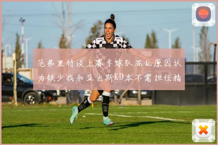 范弗里特谈上赛季球队混乱原因认为缺少我和亚当斯KD本不需担任精神领袖
