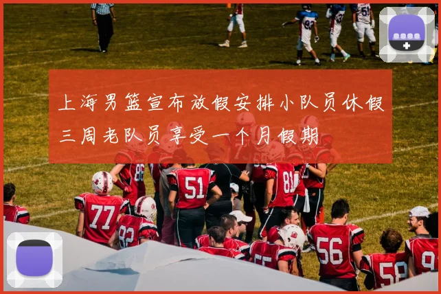上海男篮宣布放假安排小队员休假三周老队员享受一个月假期