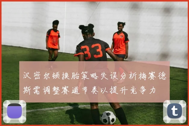 汉密尔顿换胎策略失误分析梅赛德斯需调整赛道节奏以提升竞争力