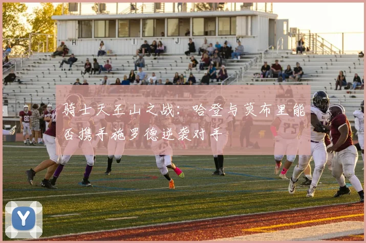 骑士天王山之战：哈登与莫布里能否携手施罗德逆袭对手