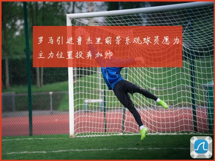 罗马引进鲁杰里前景乐观球员愿为主力位置投奔加帅