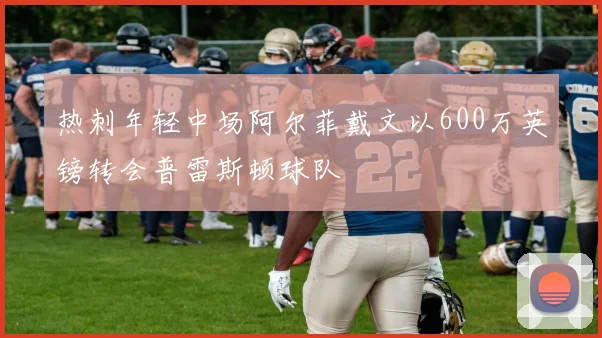 热刺年轻中场阿尔菲戴文以600万英镑转会普雷斯顿球队