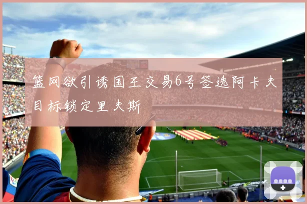 篮网欲引诱国王交易6号签选阿卡夫目标锁定里夫斯