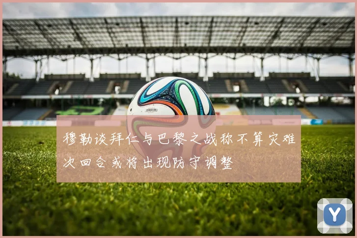 穆勒谈拜仁与巴黎之战称不算灾难次回合或将出现防守调整