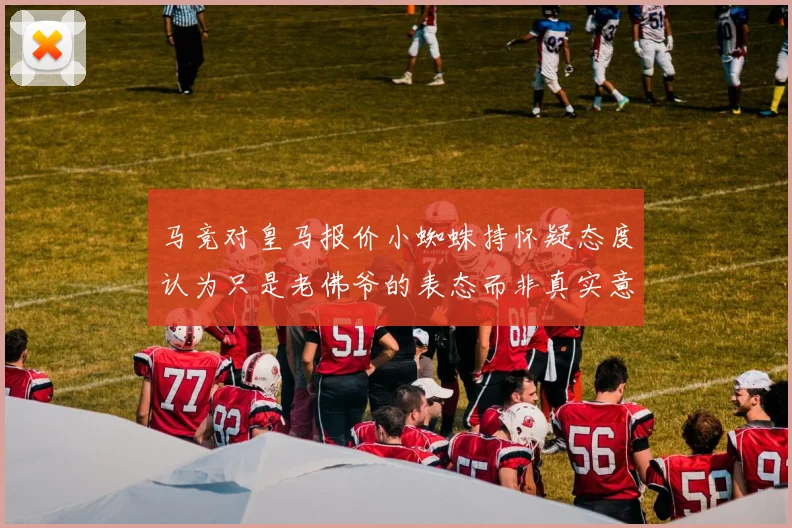 马竞对皇马报价小蜘蛛持怀疑态度认为只是老佛爷的表态而非真实意图