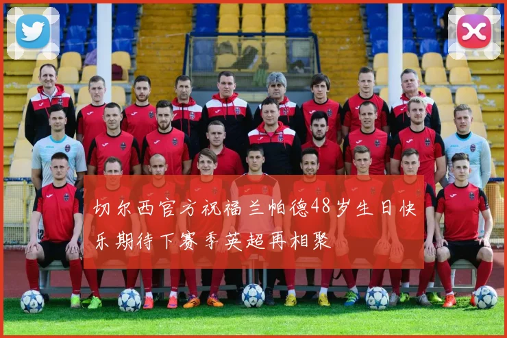切尔西官方祝福兰帕德48岁生日快乐期待下赛季英超再相聚