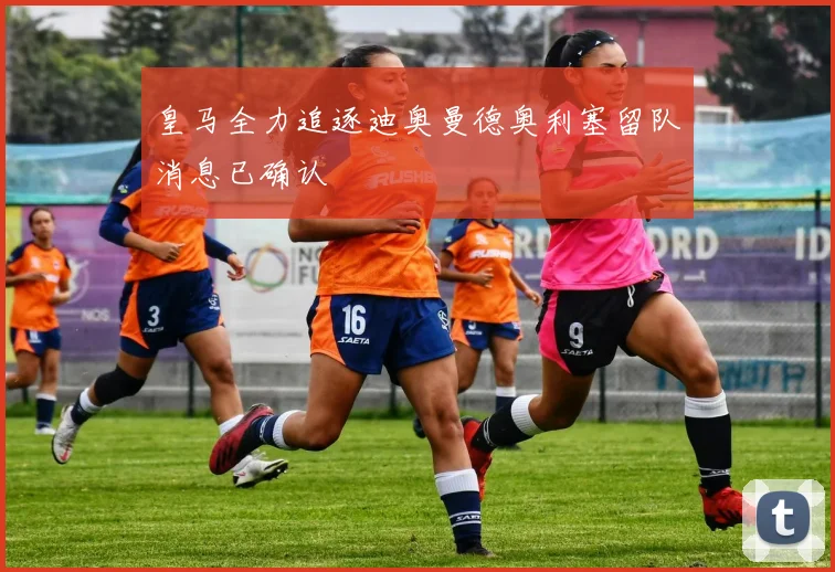皇马全力追逐迪奥曼德奥利塞留队消息已确认