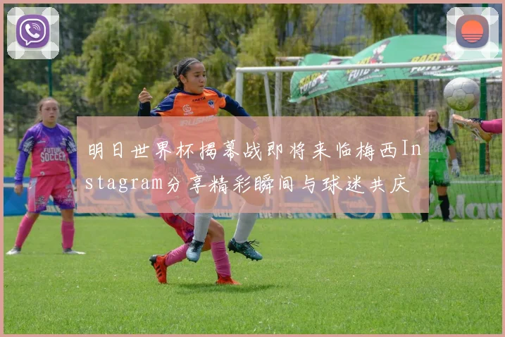 明日世界杯揭幕战即将来临梅西Instagram分享精彩瞬间与球迷共庆