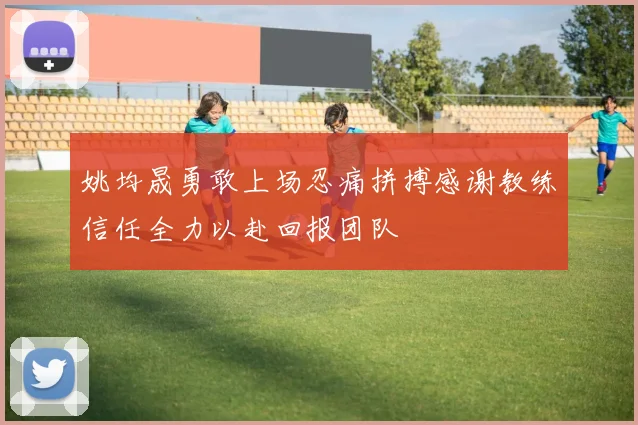 姚均晟勇敢上场忍痛拼搏感谢教练信任全力以赴回报团队