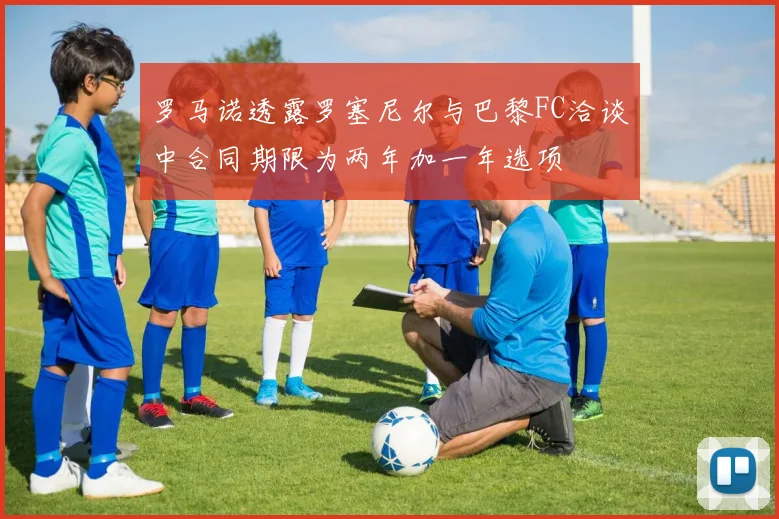 罗马诺透露罗塞尼尔与巴黎FC洽谈中合同期限为两年加一年选项