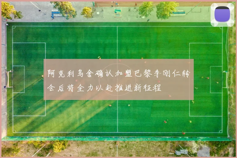 阿克利乌舍确认加盟巴黎李刚仁转会后将全力以赴推进新征程