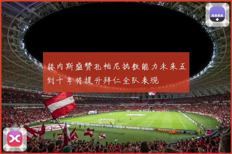 赫内斯盛赞孔帕尼执教能力未来五到十年将提升拜仁全队表现